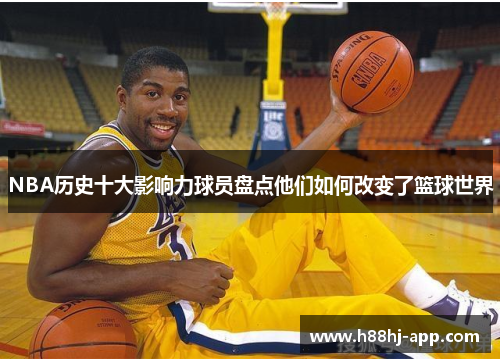 NBA历史十大影响力球员盘点他们如何改变了篮球世界