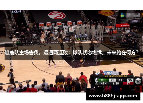 雄鹿队主场告负,遭遇两连败:球队状态堪忧,未来路在何方?