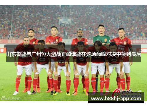 山东鲁能与广州恒大激战正酣谁能在这场巅峰对决中笑到最后